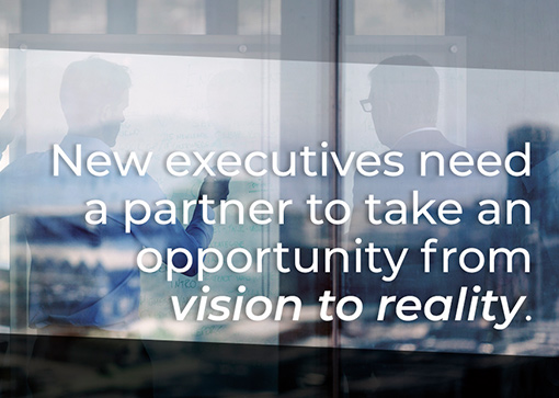 New executives need a partner to take an opportunity from vision to reality
